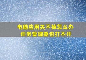 电脑应用关不掉怎么办 任务管理器也打不开